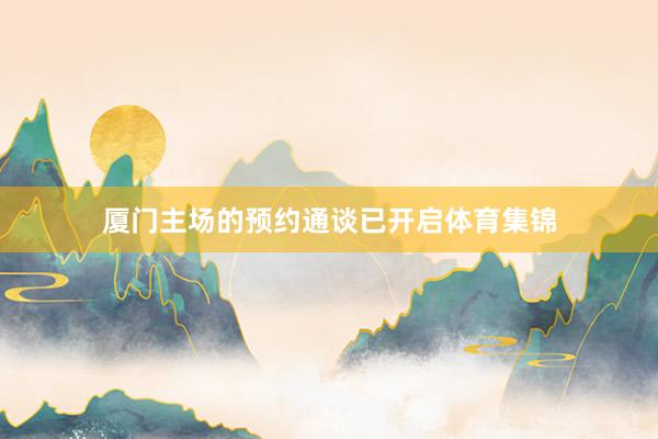 厦门主场的预约通谈已开启体育集锦
