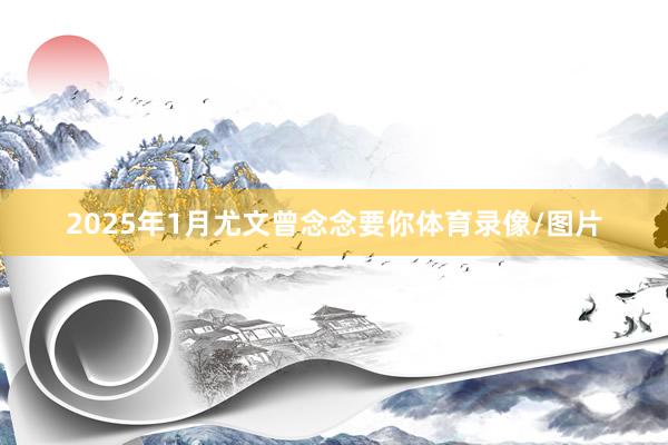 2025年1月尤文曾念念要你体育录像/图片