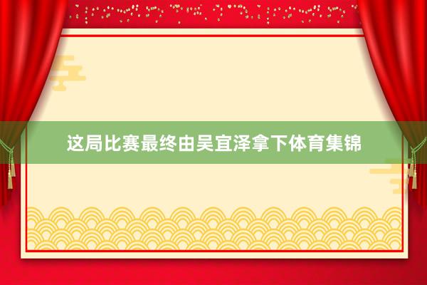 这局比赛最终由吴宜泽拿下体育集锦
