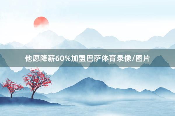 他愿降薪60%加盟巴萨体育录像/图片
