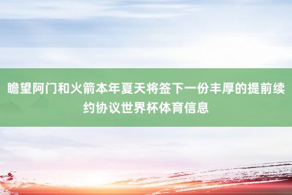 瞻望阿门和火箭本年夏天将签下一份丰厚的提前续约协议世界杯体育信息