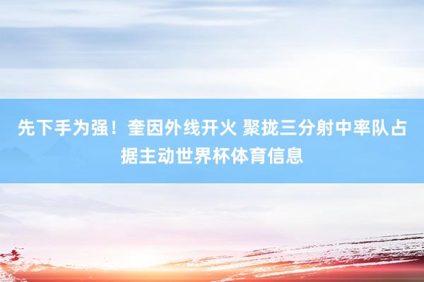 先下手为强！奎因外线开火 聚拢三分射中率队占据主动世界杯体育信息