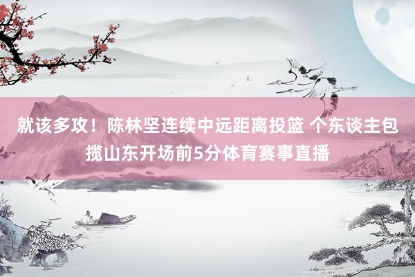 就该多攻！陈林坚连续中远距离投篮 个东谈主包揽山东开场前5分体育赛事直播