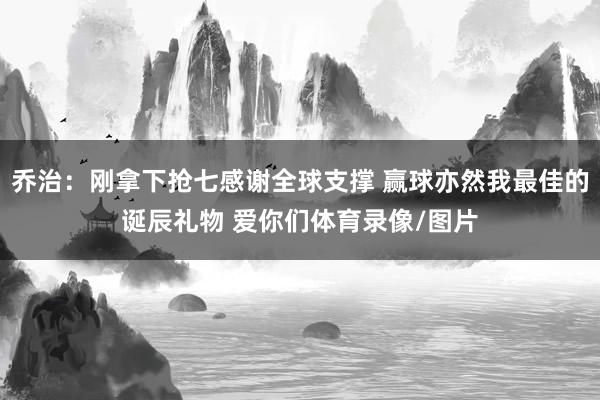 乔治：刚拿下抢七感谢全球支撑 赢球亦然我最佳的诞辰礼物 爱你们体育录像/图片