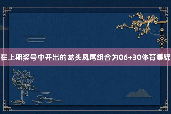 在上期奖号中开出的龙头凤尾组合为06+30体育集锦