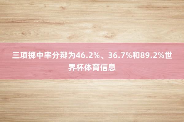 三项掷中率分辩为46.2%、36.7%和89.2%世界杯体育信息