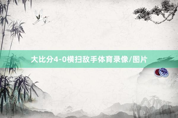 大比分4-0横扫敌手体育录像/图片