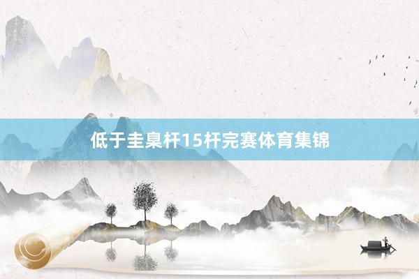 低于圭臬杆15杆完赛体育集锦