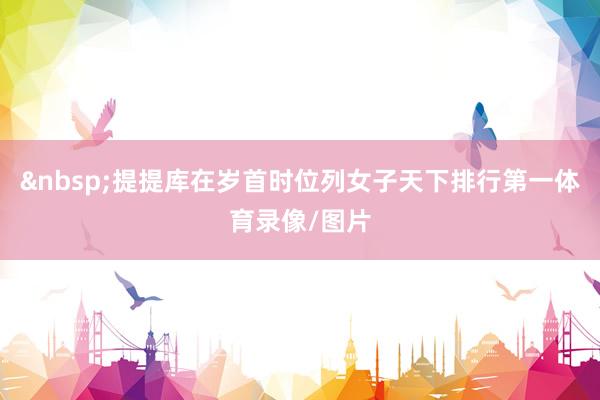 &nbsp;　　提提库在岁首时位列女子天下排行第一体育录像/图片