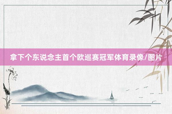 拿下个东说念主首个欧巡赛冠军体育录像/图片