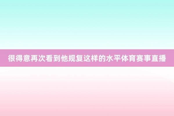 很得意再次看到他规复这样的水平体育赛事直播