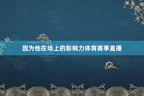 因为他在场上的影响力体育赛事直播