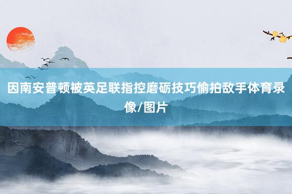 因南安普顿被英足联指控磨砺技巧偷拍敌手体育录像/图片