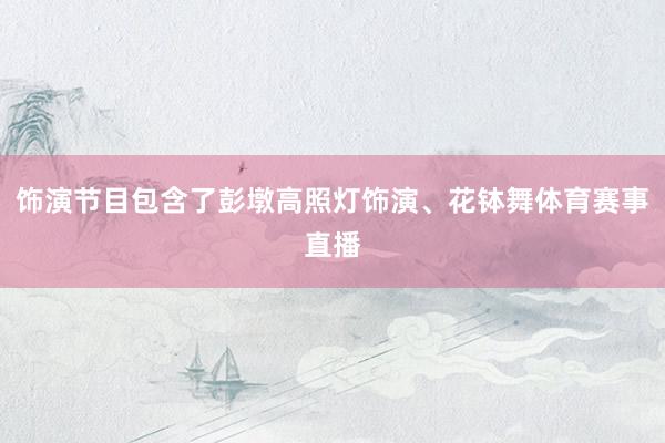 饰演节目包含了彭墩高照灯饰演、花钵舞体育赛事直播