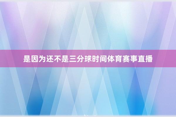 是因为还不是三分球时间体育赛事直播