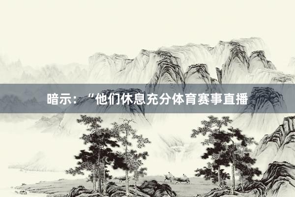 暗示：“他们休息充分体育赛事直播