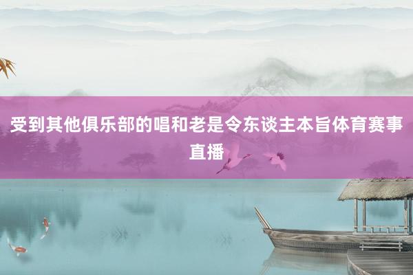 受到其他俱乐部的唱和老是令东谈主本旨体育赛事直播
