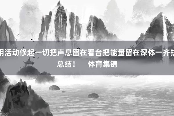用活动修起一切把声息留在看台把能量留在深体一齐拼总结！    体育集锦