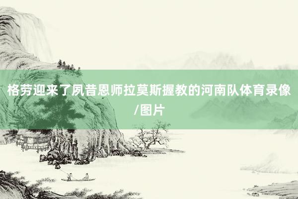 格劳迎来了夙昔恩师拉莫斯握教的河南队体育录像/图片
