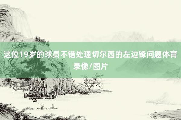 这位19岁的球员不错处理切尔西的左边锋问题体育录像/图片