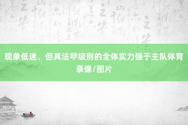 现象低迷、但其法甲级别的全体实力强于主队体育录像/图片