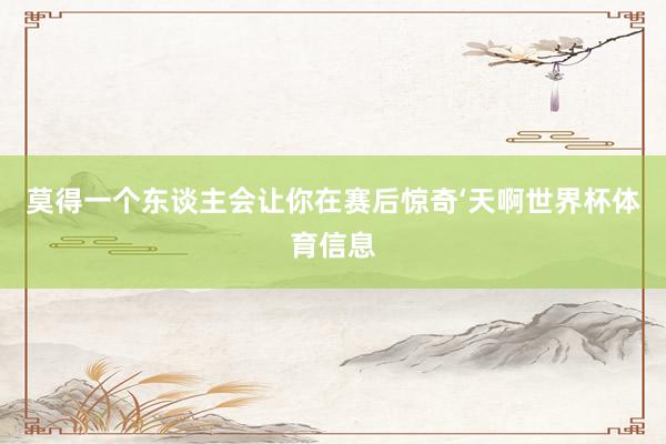 莫得一个东谈主会让你在赛后惊奇‘天啊世界杯体育信息