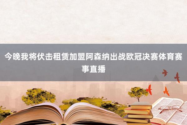 今晚我将伏击租赁加盟阿森纳出战欧冠决赛体育赛事直播