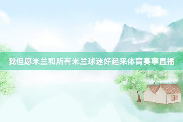 我但愿米兰和所有米兰球迷好起来体育赛事直播