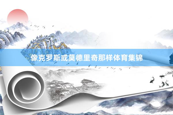 像克罗斯或莫德里奇那样体育集锦