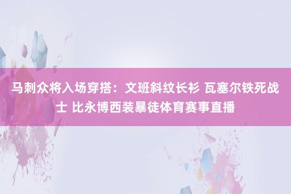 马刺众将入场穿搭：文班斜纹长衫 瓦塞尔铁死战士 比永博西装暴徒体育赛事直播