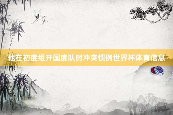 他在初度组开国度队时冲突惯例世界杯体育信息