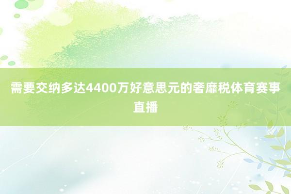 需要交纳多达4400万好意思元的奢靡税体育赛事直播