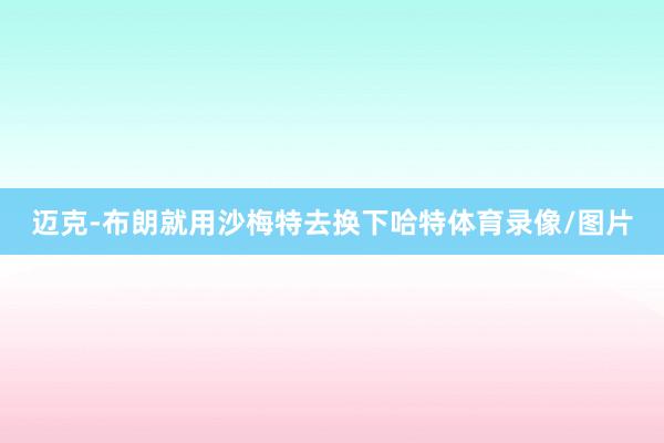 迈克-布朗就用沙梅特去换下哈特体育录像/图片