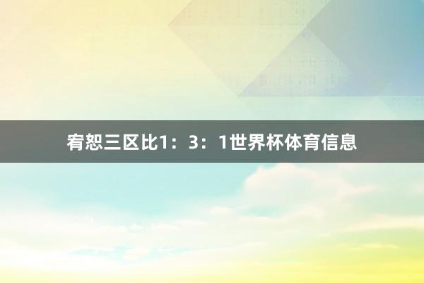 宥恕三区比1：3：1世界杯体育信息