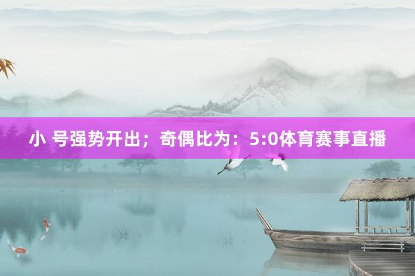 小 号强势开出；　　奇偶比为：5:0体育赛事直播