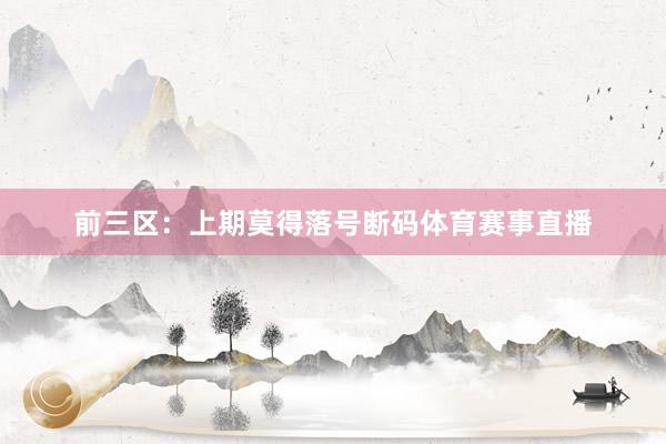 前三区：上期莫得落号断码体育赛事直播