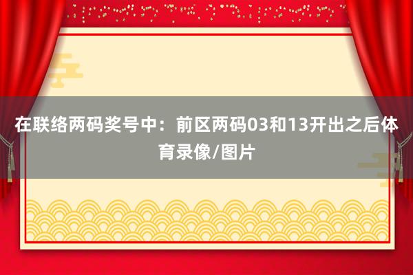 在联络两码奖号中: 前区两码03和13开出之后体育录像/图片