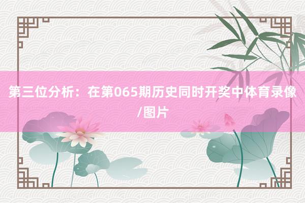 第三位分析：在第065期历史同时开奖中体育录像/图片