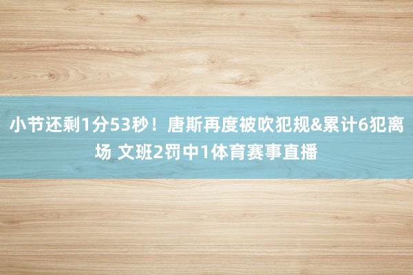 小节还剩1分53秒！唐斯再度被吹犯规&累计6犯离场 文班2罚中1体育赛事直播