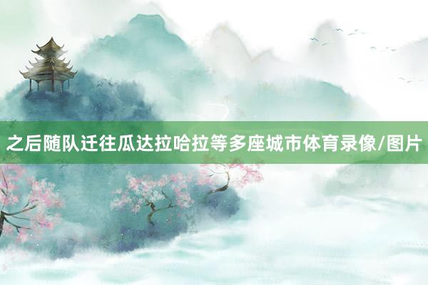 之后随队迁往瓜达拉哈拉等多座城市体育录像/图片
