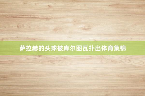萨拉赫的头球被库尔图瓦扑出体育集锦