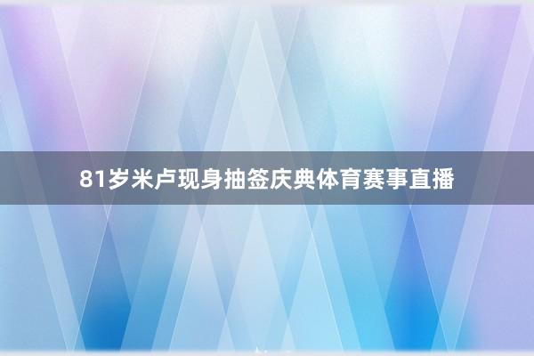 81岁米卢现身抽签庆典体育赛事直播