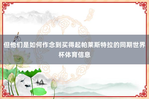 但他们是如何作念到买得起帕莱斯特拉的同期世界杯体育信息