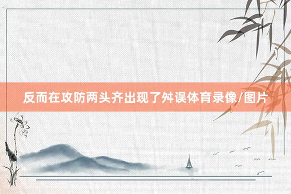 反而在攻防两头齐出现了舛误体育录像/图片