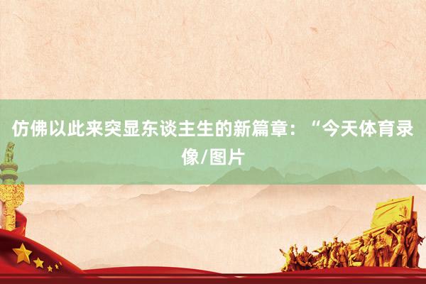 仿佛以此来突显东谈主生的新篇章：“今天体育录像/图片