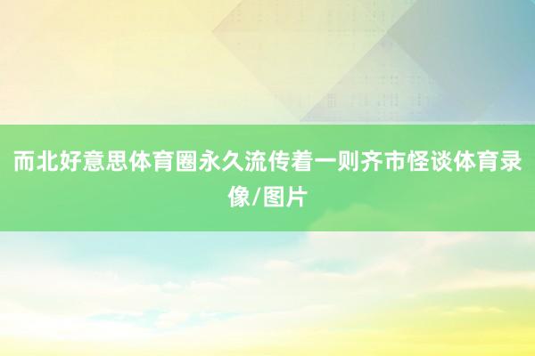 而北好意思体育圈永久流传着一则齐市怪谈体育录像/图片