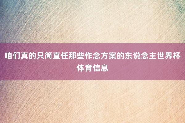 咱们真的只简直任那些作念方案的东说念主世界杯体育信息