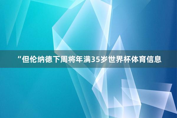 “但伦纳德下周将年满35岁世界杯体育信息