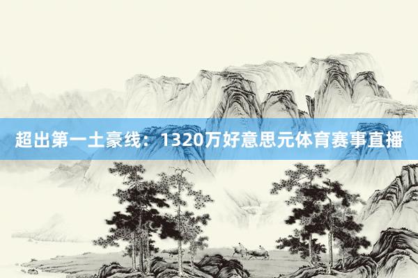 超出第一土豪线：1320万好意思元体育赛事直播
