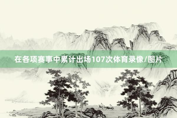 在各项赛事中累计出场107次体育录像/图片